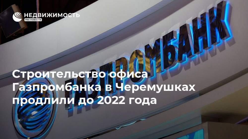 Строительство офиса Газпромбанка в Черемушках продлили до 2022 года - realty.ria.ru - Москва - Москва - Строительство