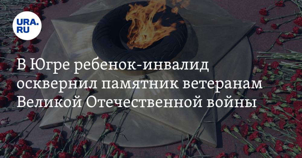 В Югре ребенок-инвалид осквернил памятник ветеранам Великой Отечественной войны - ura.news - Нефтеюганск