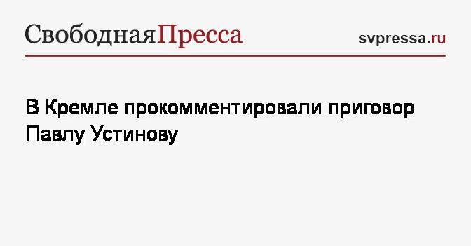 Владимир Путин - Павел Устинов - Дмитрий Песков - В Кремле прокомментировали приговор Павлу Устинову - svpressa.ru - Россия