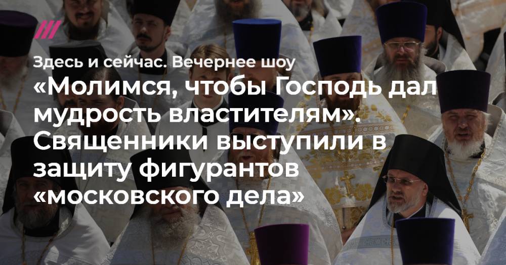 Павел Устинов - Кирилл Жуков - Айдар Губайдулин - «Молимся, чтобы Господь дал мудрость властителям». Священники выступили в защиту фигурантов «московского дела» - tvrain.ru