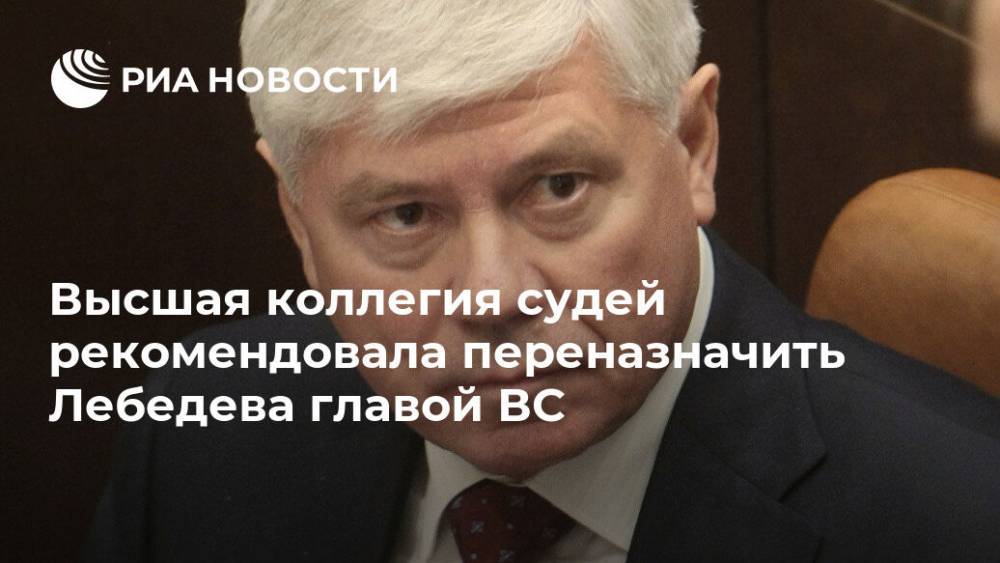 Вячеслав Лебедев - Высшая коллегия судей рекомендовала переназначить Лебедева главой ВС - ria.ru - Москва - Россия