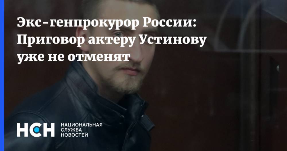 Павел Устинов - Экс-генпрокурор России: Приговор актеру Устинову уже не отменят - nsn.fm - Москва - Россия