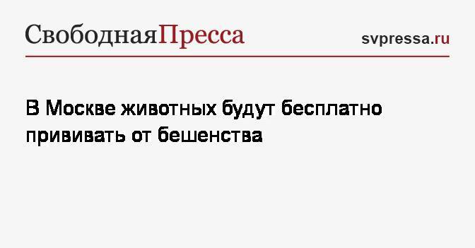 В Москве животных будут бесплатно прививать от бешенства - svpressa.ru - Москва