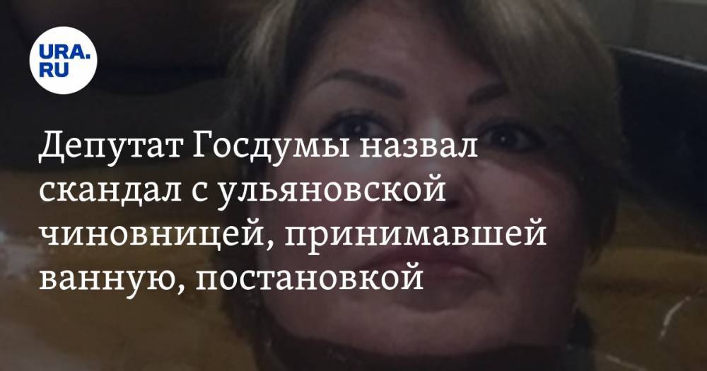 Алексей Куринный - Светлана Опенышева - Депутат Госдумы назвал скандал с ульяновской чиновницей, принимавшей ванную, постановкой - ura.news - Ульяновская