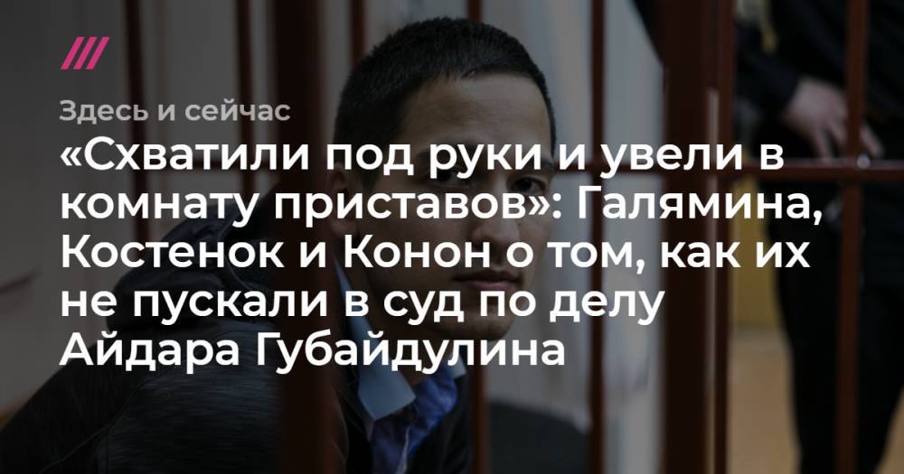 Павел Устинов - Кирилл Жуков - «Схватили под руки и увели в комнату приставов»: Галямина, Костенок и Конон о том, как их не пускали в суд по делу Айдара Губайдулина - tvrain.ru - Москва