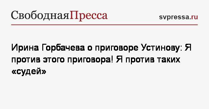 Павел Устинов - Ирина Горбачева - Ирина Горбачева о приговоре Устинову: Я против этого приговора! Я против таких «судей» - svpressa.ru - Москва