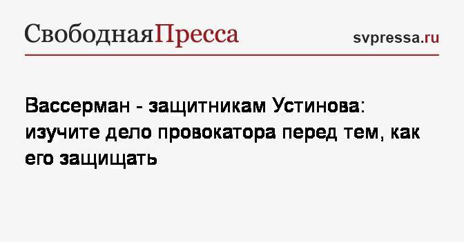 Павел Устинов - Анатолий Вассерман - Вассерман&nbsp;— защитникам Устинова: изучите дело провокатора перед тем, как его защищать - svpressa.ru - Россия