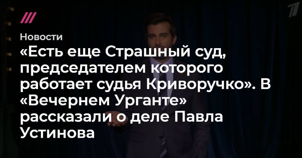 Павел Устинов - «Есть еще Страшный суд, председателем которого работает судья Криворучко». В «Вечернем Урганте» рассказали о деле Павла Устинова - tvrain.ru - Тверь