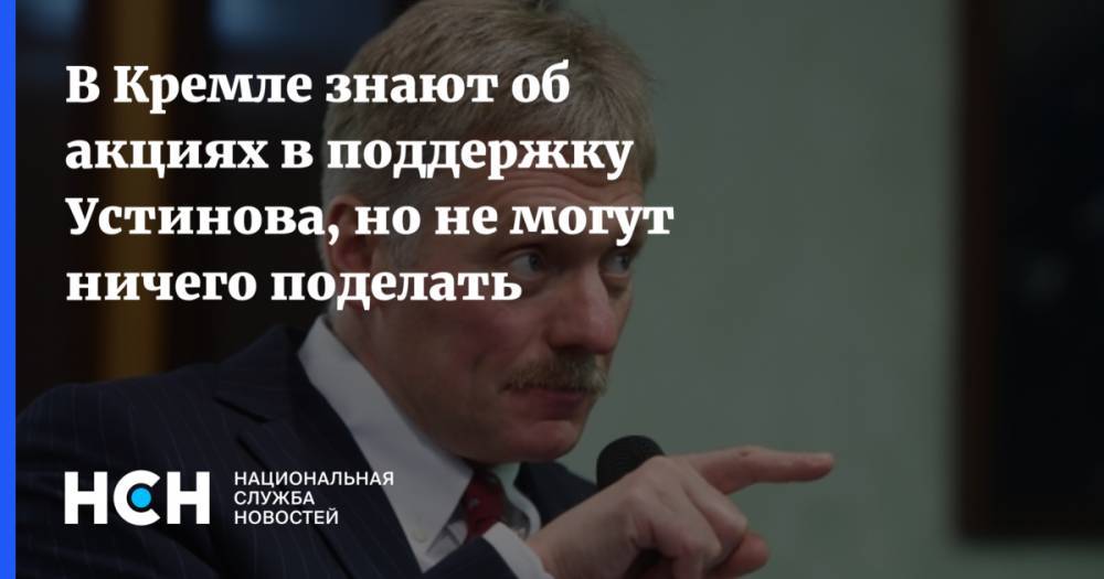 Павел Устинов - Дмитрий Песков - В Кремле знают об акциях в поддержку Устинова, но не могут ничего поделать - nsn.fm - Москва - Россия