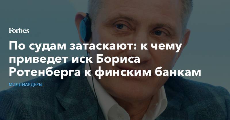 Олег Дерипаска - Борис Ротенберг - По судам затаскают: к чему приведет иск Бориса Ротенберга к финским банкам - forbes.ru - США - Финляндия