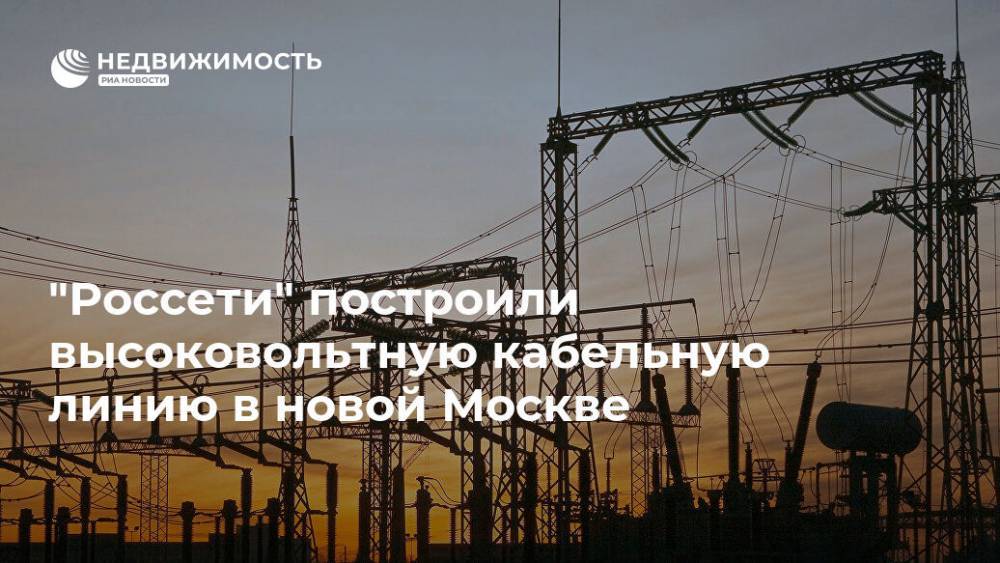 "Россети" построили высоковольтную кабельную линию в новой Москве - realty.ria.ru - Москва - Москва