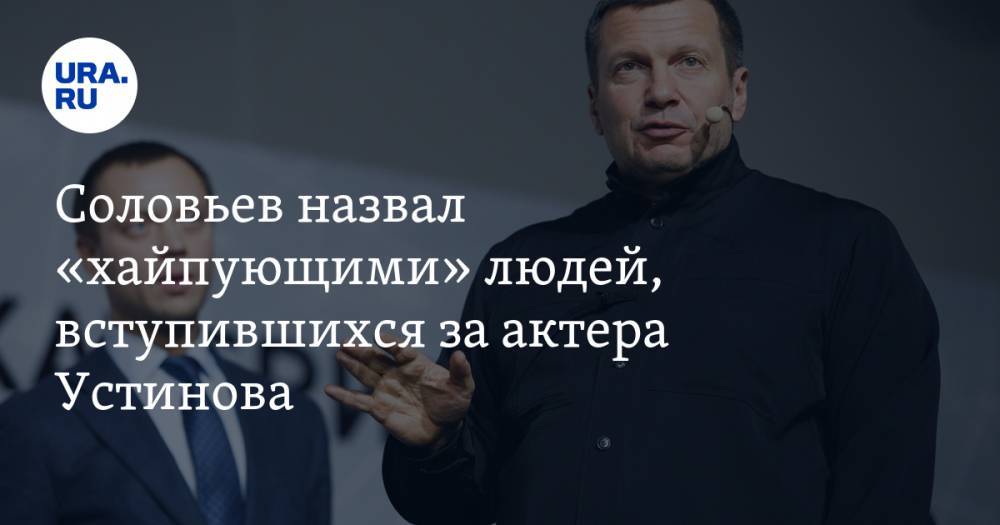 Павел Устинов - Владимир Соловьев - Тин Канделаки - Соловьев назвал «хайпующими» людей, вступившихся за актера Устинова. ВИДЕО - ura.news - Москва