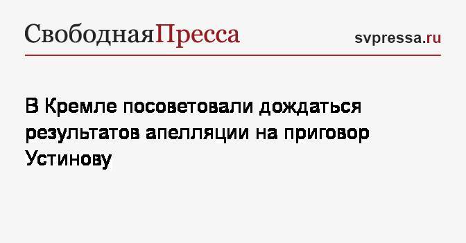 Павел Устинов - Дмитрий Песков - В Кремле посоветовали дождаться результатов апелляции на приговор Устинову - svpressa.ru - Россия