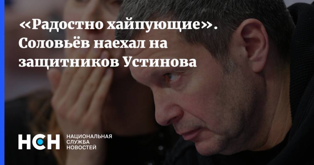 Павел Устинов - Владимир Соловьев - «Радостно хайпующие». Соловьёв наехал на защитников Устинова - nsn.fm - Москва