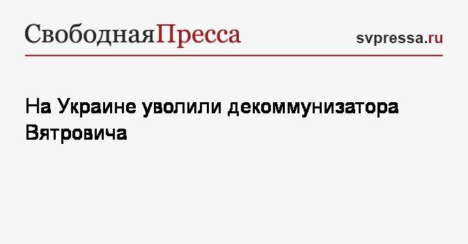 Максим Бужанский - Владимир Вятрович - На Украине уволили декоммунизатора Вятровича - svpressa.ru - Украина