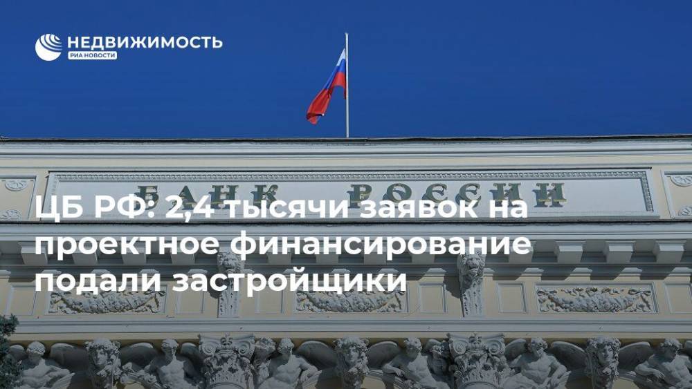 ЦБ РФ: 2,4 тысячи заявок на проектное финансирование подали застройщики - realty.ria.ru - Москва - Россия