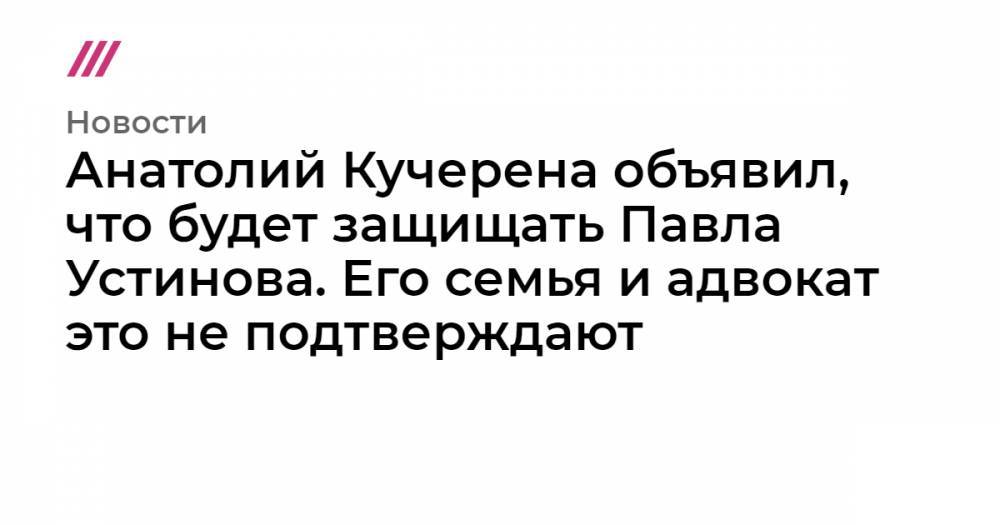 Константин Райкин - Анатолий Кучерена объявил, что будет защищать Павла Устинова. Его семья и адвокат это не подтверждают - tvrain.ru