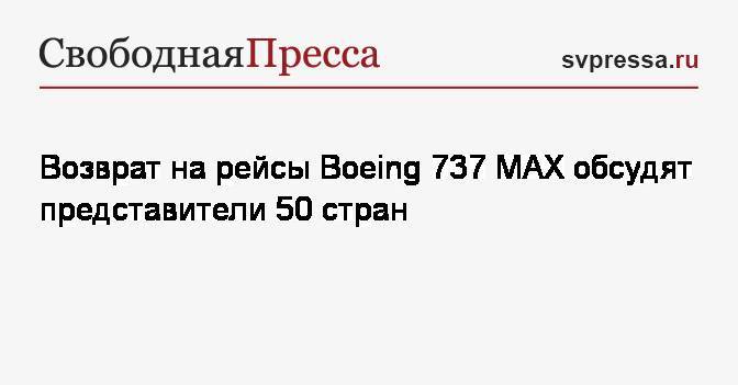 Возврат на рейсы Boeing 737 MAX обсудят представители 50 стран - svpressa.ru - США - Индонезия - Эфиопия