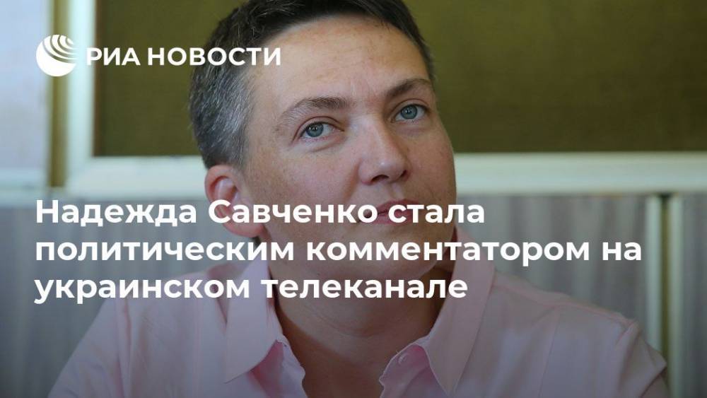 Надежда Савченко - Надежда Савченко стала политическим комментатором на украинском телеканале - ria.ru - Москва - Украина - Киев