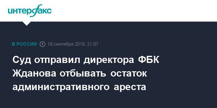 Иван Жданов - Суд отправил директора ФБК Жданова отбывать остаток административного ареста - interfax.ru - Москва