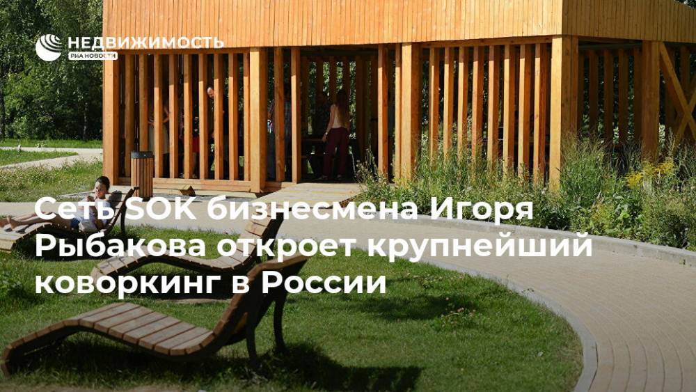 Игорь Рыбаков - Сеть SOK бизнесмена Игоря Рыбакова откроет крупнейший коворкинг в России - realty.ria.ru - Москва - Россия