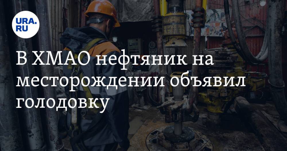 В ХМАО нефтяник на месторождении объявил голодовку - ura.news - р-н Советский