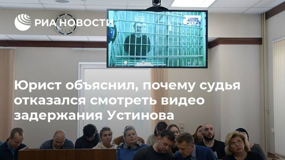 Павел Устинов - Сергей Михайлов - Алексей Криворучко - Юрист объяснил, почему судья отказался смотреть видео задержания Устинова - ria.ru - Москва - Москва