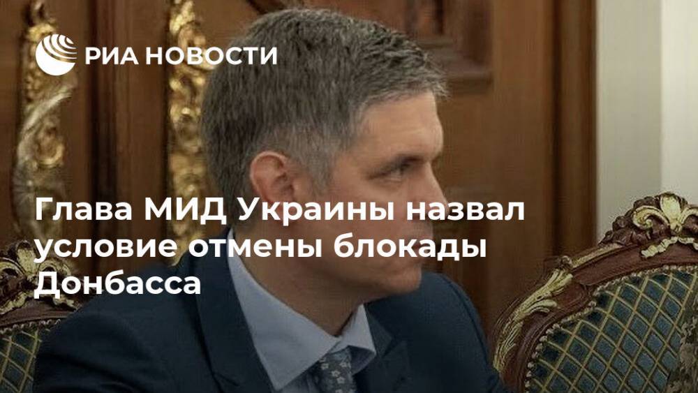 Вадим Пристайко - Глава МИД Украины назвал условие отмены блокады Донбасса - ria.ru - Москва - Украина - Киев