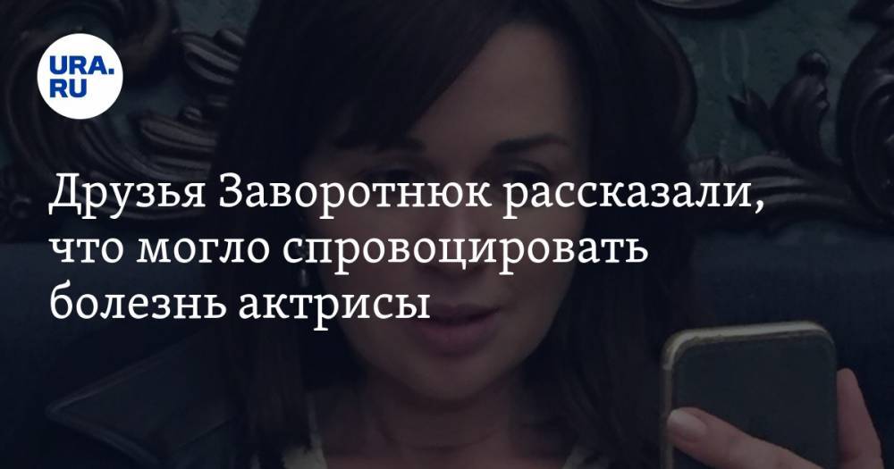 Анастасия Заворотнюк - Друзья Заворотнюк рассказали, что могло спровоцировать болезнь актрисы - ura.news