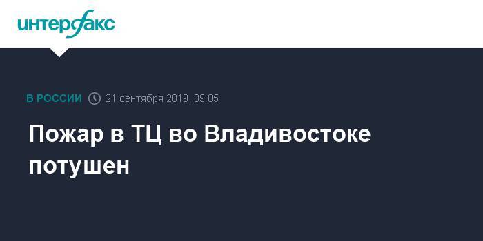 Пожар в ТЦ во Владивостоке потушен - interfax.ru - Москва - Приморье край - Владивосток