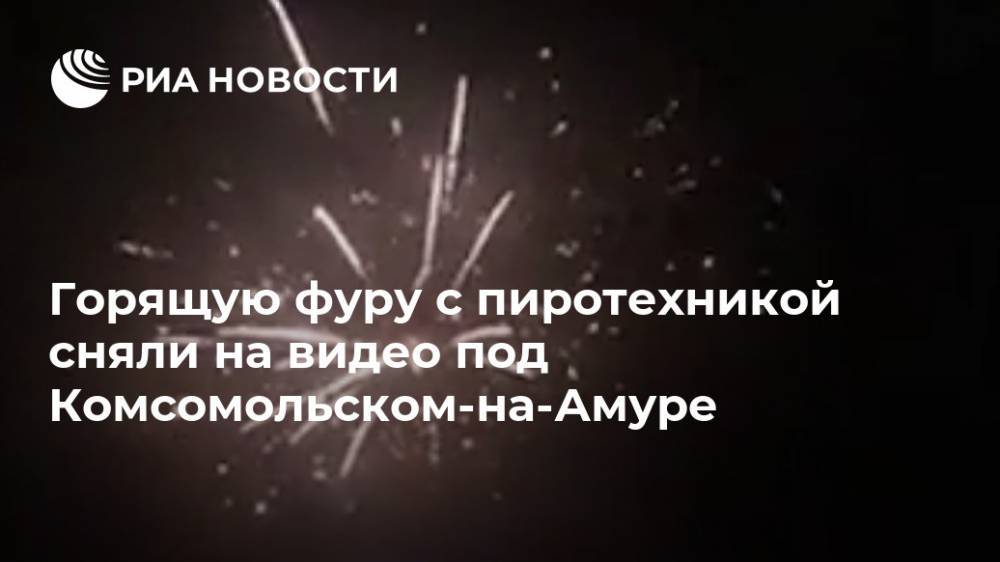 Горящую фуру с пиротехникой сняли на видео под Комсомольском-на-Амуре - ria.ru - Москва - Хабаровск