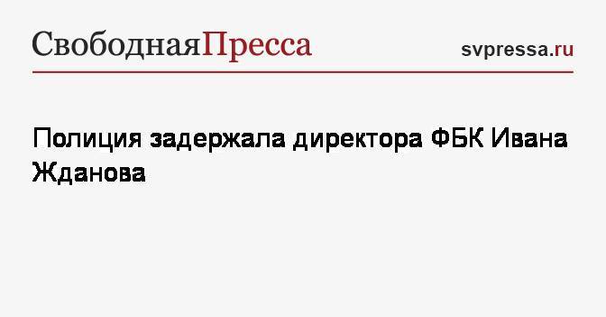 Иван Жданов - Леонид Волков - Полиция задержала директора ФБК Ивана Жданова - svpressa.ru - Москва