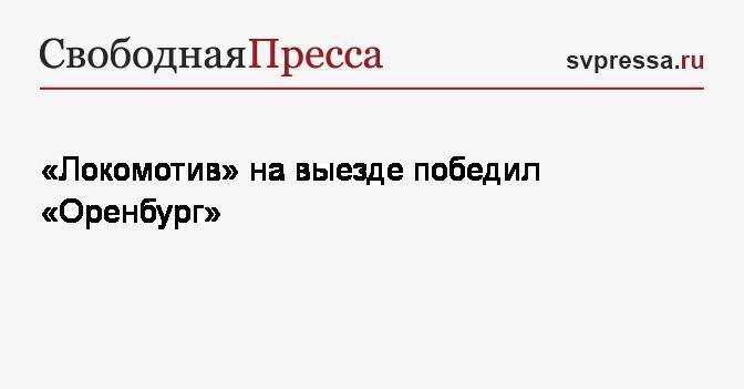 Дмитрий Баринов - Федор Смолов - «Локомотив» на выезде победил «Оренбург» - svpressa.ru - Москва - Россия - Оренбург