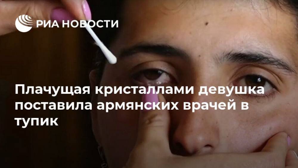 Плачущая кристаллами девушка поставила армянских врачей в тупик - ria.ru - Москва - Армения - с. Однако