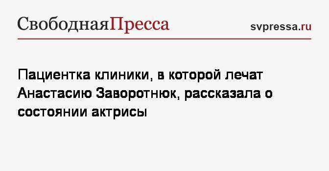 Анастасия Заворотнюк - Пациентка клиники, в которой лечат Анастасию Заворотнюк, рассказала о состоянии актрисы - svpressa.ru