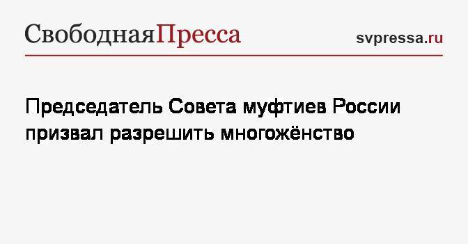 Равиль Гайнутдин - Председатель Совета муфтиев России призвал разрешить многожёнство - svpressa.ru - Россия