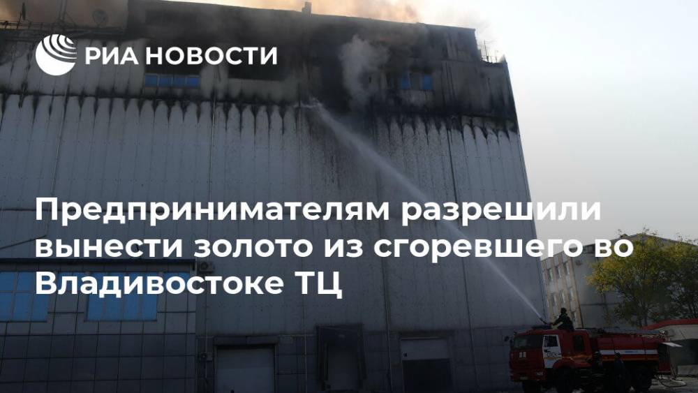 Предпринимателям разрешили вынести золото из сгоревшего во Владивостоке ТЦ - ria.ru - Приморье край - Владивосток