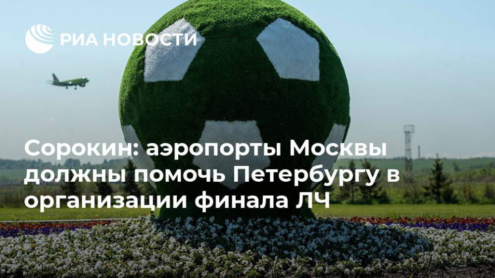 Анатолий Самохвалов - Алексей Сорокин - Сорокин: аэропорты Москвы должны помочь Петербургу в организации финала ЛЧ - ria.ru - Москва - Санкт-Петербург - Любляна