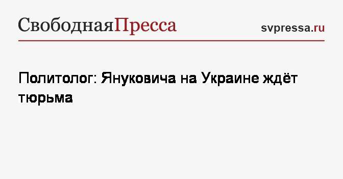 Виктор Янукович - Вячеслав Ковтун - Политолог: Януковича на Украине ждёт тюрьма - svpressa.ru - Украина