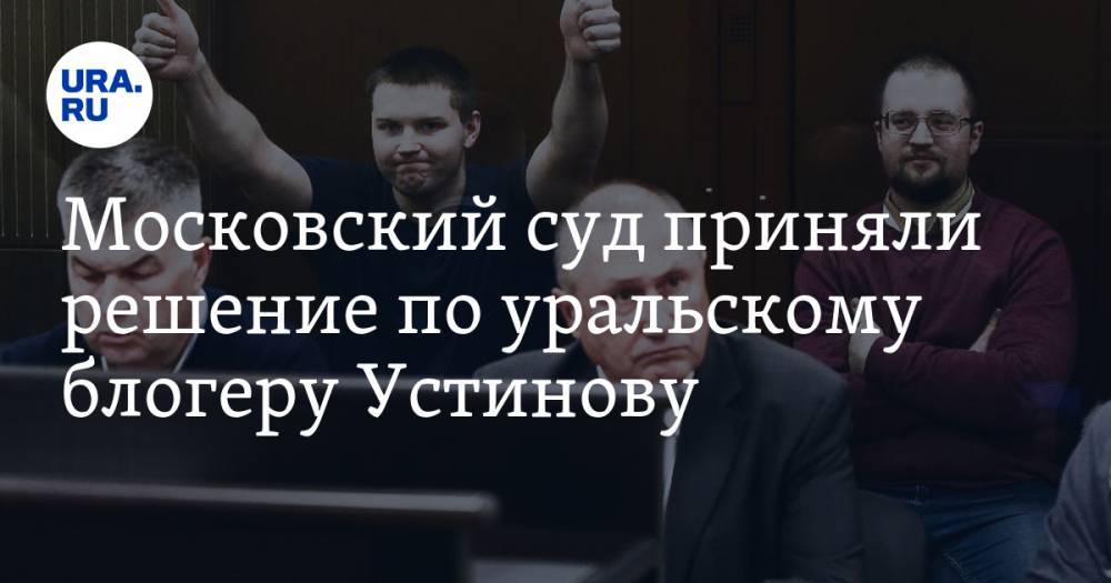 Владимир Андреев - Александр Устинов - Московский суд приняли решение по уральскому блогеру Устинову - ura.news - Москва - Екатеринбург