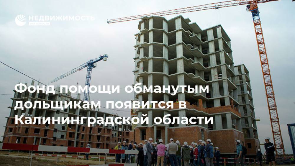 Фонд помощи обманутым дольщикам появится в Калининградской области - realty.ria.ru - Россия - Калининград - Калининградская обл.