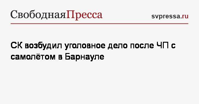 СК возбудил уголовное дело после&nbsp;ЧП с самолётом в Барнауле - svpressa.ru - Россия - Барнаул