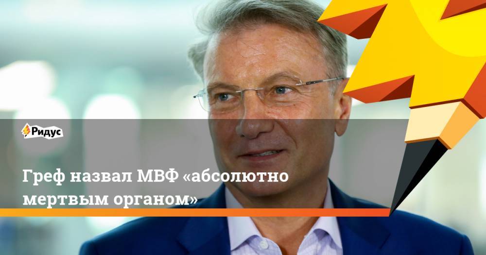 Герман Греф - Греф назвал МВФ «абсолютно мертвым органом» - ridus.ru