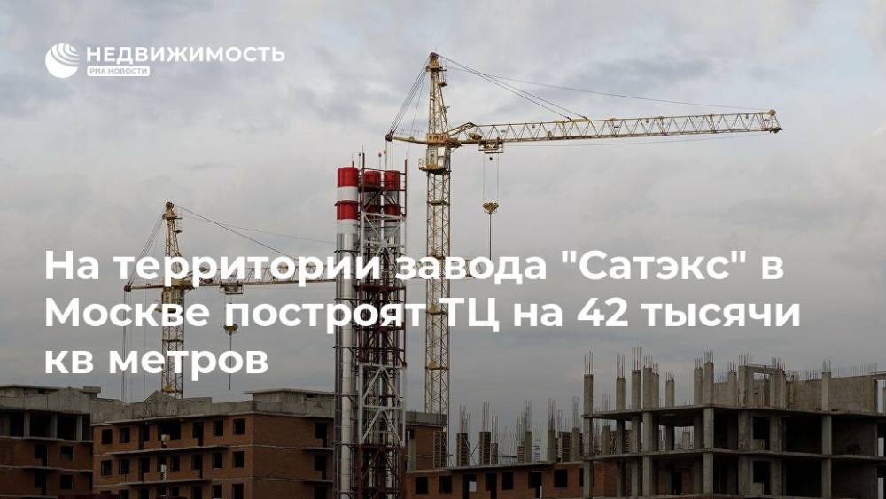 На территории завода "Сатэкс" в Москве построят ТЦ на 42 тысячи кв метров - realty.ria.ru - Москва - Москва - Строительство