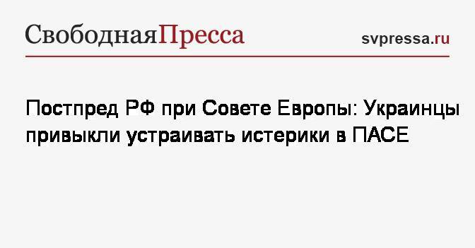 Иван Солтановский - Постпред&nbsp;РФ при Совете Европы: Украинцы привыкли устраивать истерики в ПАСЕ - svpressa.ru - Россия - Украина