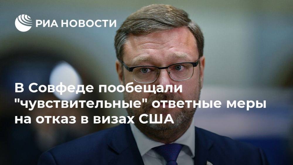 Константин Косачев - В Совфеде пообещали "чувствительные" ответные меры на отказ в визах США - ria.ru - Москва - Россия - США