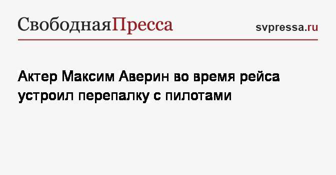 Максим Аверин - Актер Максим Аверин во время рейса устроил перепалку с пилотами - svpressa.ru - Москва - Россия - Барнаул