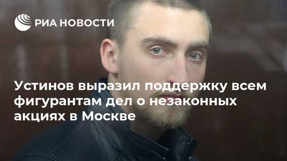 Павел Устинов - Устинов выразил поддержку всем фигурантам дел о незаконных акциях в Москве - ria.ru - Москва - Москва