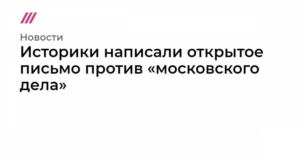 Историки написали открытое письмо против «московского дела» - tvrain.ru - Россия