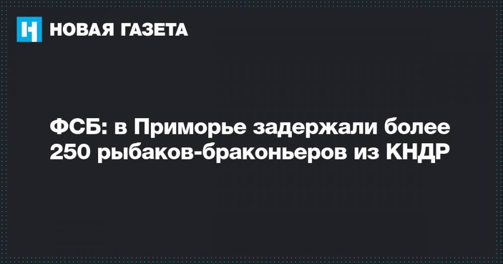 ФСБ: в Приморье задержали более 250 рыбаков-браконьеров из КНДР - novayagazeta.ru - Россия - Приморье край - Находка